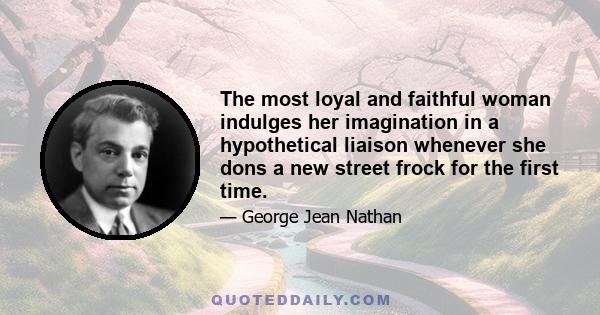 The most loyal and faithful woman indulges her imagination in a hypothetical liaison whenever she dons a new street frock for the first time.