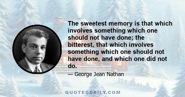 The sweetest memory is that which involves something which one should not have done; the bitterest, that which involves something which one should not have done, and which one did not do.