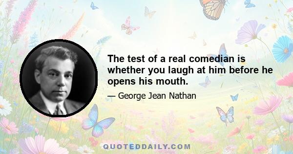 The test of a real comedian is whether you laugh at him before he opens his mouth.