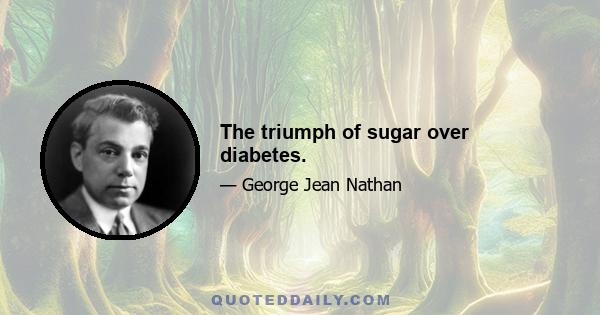 The triumph of sugar over diabetes.