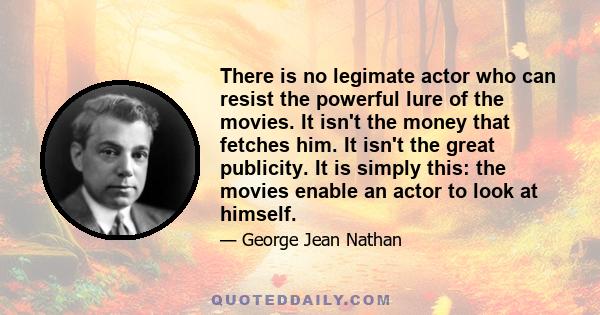 There is no legimate actor who can resist the powerful lure of the movies. It isn't the money that fetches him. It isn't the great publicity. It is simply this: the movies enable an actor to look at himself.