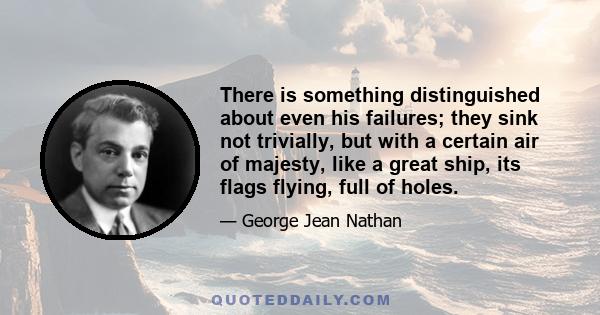 There is something distinguished about even his failures; they sink not trivially, but with a certain air of majesty, like a great ship, its flags flying, full of holes.