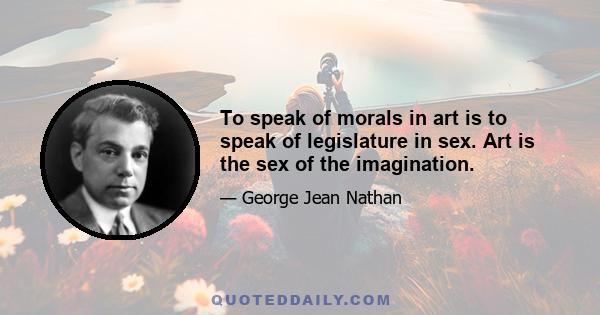 To speak of morals in art is to speak of legislature in sex. Art is the sex of the imagination.