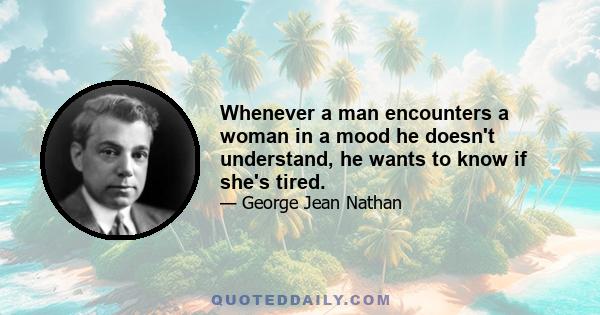 Whenever a man encounters a woman in a mood he doesn't understand, he wants to know if she's tired.