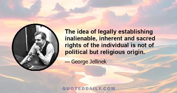 The idea of legally establishing inalienable, inherent and sacred rights of the individual is not of political but religious origin.