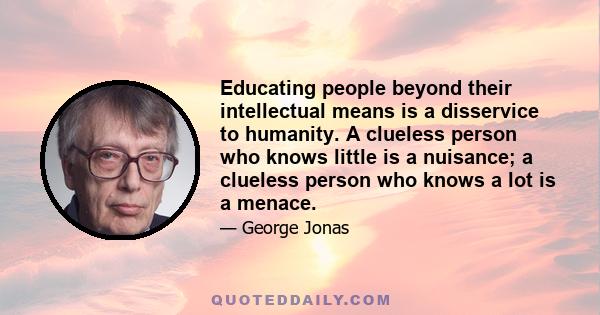 Educating people beyond their intellectual means is a disservice to humanity. A clueless person who knows little is a nuisance; a clueless person who knows a lot is a menace.