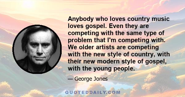 Anybody who loves country music loves gospel. Even they are competing with the same type of problem that I'm competing with. We older artists are competing with the new style of country, with their new modern style of