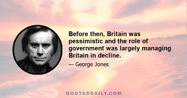 Before then, Britain was pessimistic and the role of government was largely managing Britain in decline.