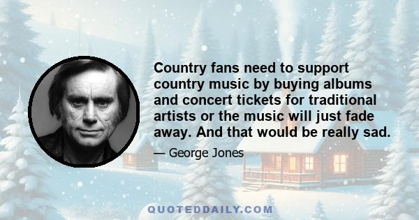 Country fans need to support country music by buying albums and concert tickets for traditional artists or the music will just fade away. And that would be really sad.