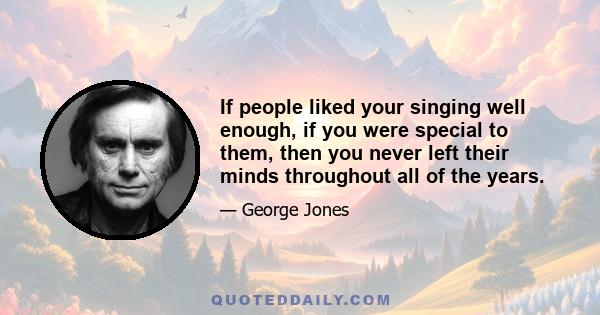 If people liked your singing well enough, if you were special to them, then you never left their minds throughout all of the years.