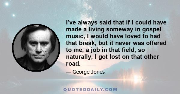 I've always said that if I could have made a living someway in gospel music, I would have loved to had that break, but it never was offered to me, a job in that field, so naturally, I got lost on that other road.