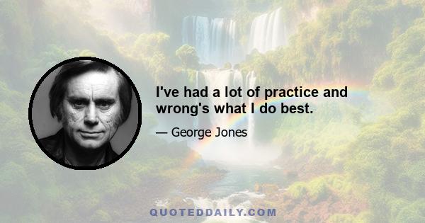 I've had a lot of practice and wrong's what I do best.