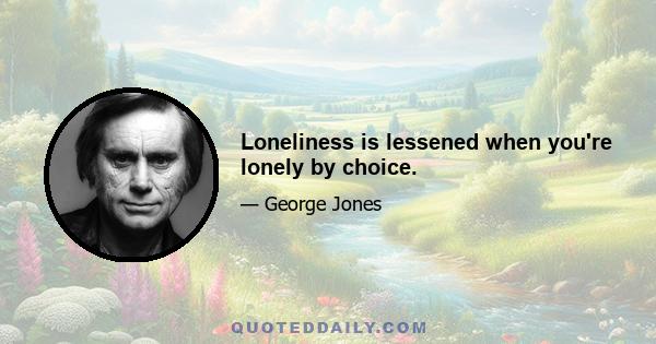 Loneliness is lessened when you're lonely by choice.