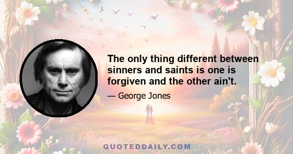 The only thing different between sinners and saints is one is forgiven and the other ain't.