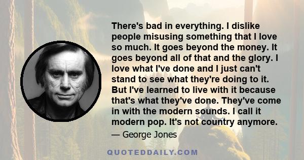 There's bad in everything. I dislike people misusing something that I love so much. It goes beyond the money. It goes beyond all of that and the glory. I love what I've done and I just can't stand to see what they're