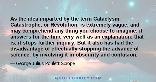 As the idea imparted by the term Cataclysm, Catastrophe, or Revolution, is extremely vague, and may comprehend any thing you choose to imagine, it answers for the time very well as an explanation; that is, it stops