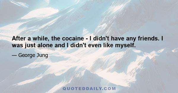 After a while, the cocaine - I didn't have any friends. I was just alone and I didn't even like myself.