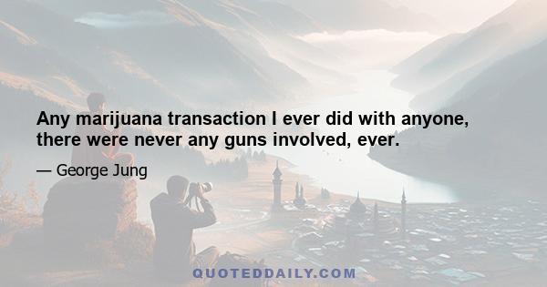 Any marijuana transaction I ever did with anyone, there were never any guns involved, ever.