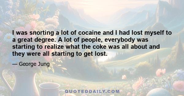 I was snorting a lot of cocaine and I had lost myself to a great degree. A lot of people, everybody was starting to realize what the coke was all about and they were all starting to get lost.