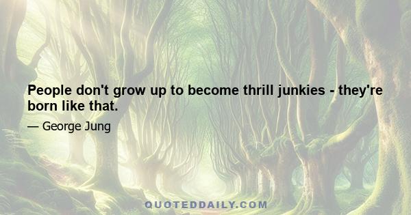 People don't grow up to become thrill junkies - they're born like that.