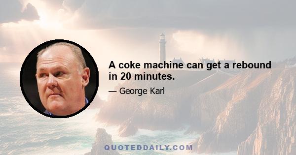 A coke machine can get a rebound in 20 minutes.