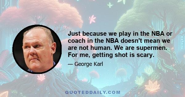 Just because we play in the NBA or coach in the NBA doesn't mean we are not human. We are supermen. For me, getting shot is scary.