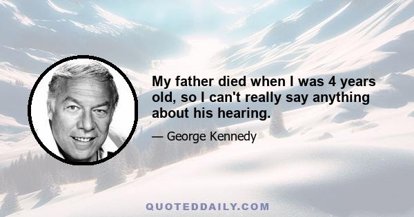 My father died when I was 4 years old, so I can't really say anything about his hearing.