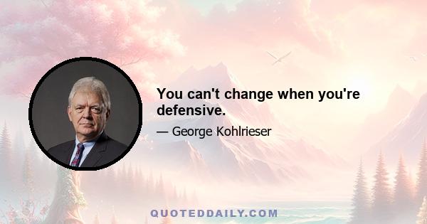 You can't change when you're defensive.