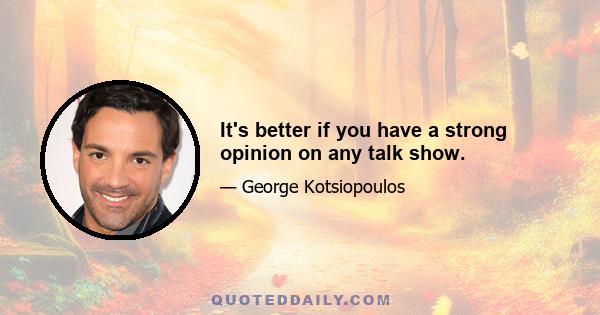 It's better if you have a strong opinion on any talk show.