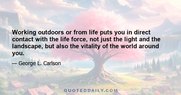 Working outdoors or from life puts you in direct contact with the life force, not just the light and the landscape, but also the vitality of the world around you.