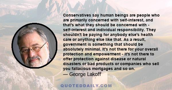 Conservatives say human beings are people who are primarily concerned with self-interest, and that's what they should be concerned with - self-interest and individual responsibility. They shouldn't be paying for anybody 