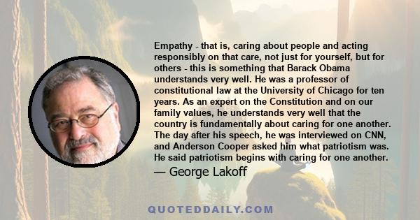 Empathy - that is, caring about people and acting responsibly on that care, not just for yourself, but for others - this is something that Barack Obama understands very well. He was a professor of constitutional law at