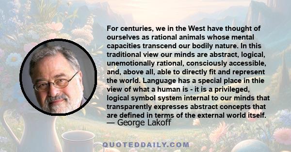 For centuries, we in the West have thought of ourselves as rational animals whose mental capacities transcend our bodily nature. In this traditional view our minds are abstract, logical, unemotionally rational,