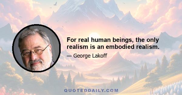 For real human beings, the only realism is an embodied realism.