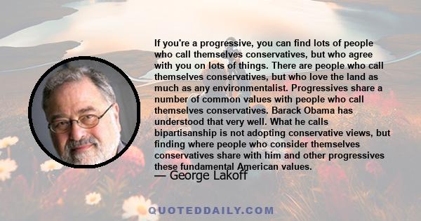 If you're a progressive, you can find lots of people who call themselves conservatives, but who agree with you on lots of things. There are people who call themselves conservatives, but who love the land as much as any