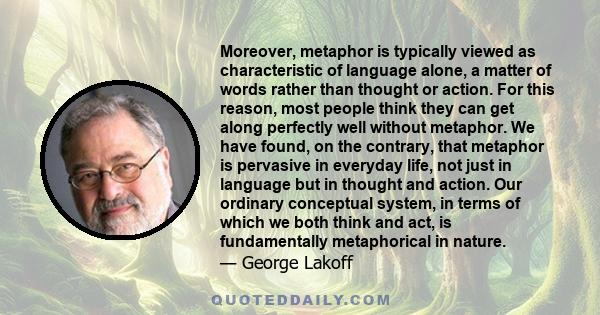 Moreover, metaphor is typically viewed as characteristic of language alone, a matter of words rather than thought or action. For this reason, most people think they can get along perfectly well without metaphor. We have 