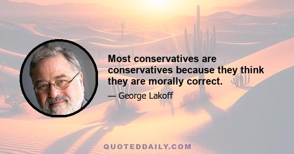 Most conservatives are conservatives because they think they are morally correct.