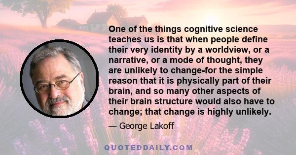 One of the things cognitive science teaches us is that when people define their very identity by a worldview, or a narrative, or a mode of thought, they are unlikely to change-for the simple reason that it is physically 