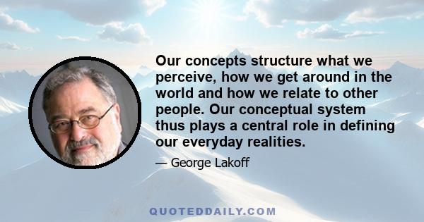 Our concepts structure what we perceive, how we get around in the world and how we relate to other people. Our conceptual system thus plays a central role in defining our everyday realities.