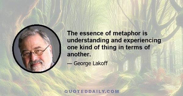 The essence of metaphor is understanding and experiencing one kind of thing in terms of another.