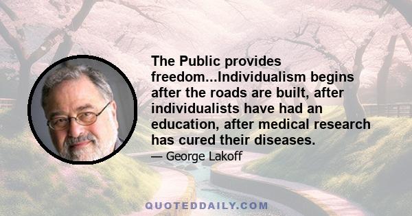 The Public provides freedom...Individualism begins after the roads are built, after individualists have had an education, after medical research has cured their diseases.