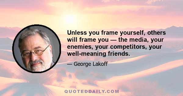 Unless you frame yourself, others will frame you — the media, your enemies, your competitors, your well-meaning friends.