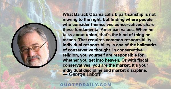 What Barack Obama calls bipartisanship is not moving to the right, but finding where people who consider themselves conservatives share these fundamental American values. When he talks about union, that's the kind of