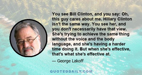 You see Bill Clinton, and you say: Oh, this guy cares about me. Hillary Clinton isn't the same way. You see her, and you don't necessarily have that view. She's trying to achieve the same thing without the voice and the 