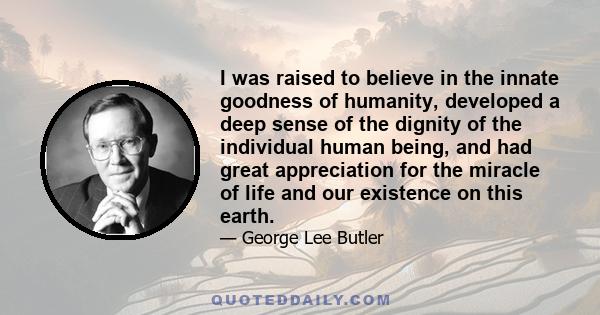 I was raised to believe in the innate goodness of humanity, developed a deep sense of the dignity of the individual human being, and had great appreciation for the miracle of life and our existence on this earth.