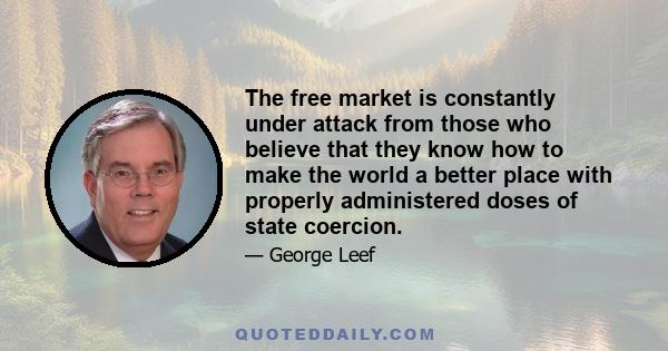 The free market is constantly under attack from those who believe that they know how to make the world a better place with properly administered doses of state coercion.