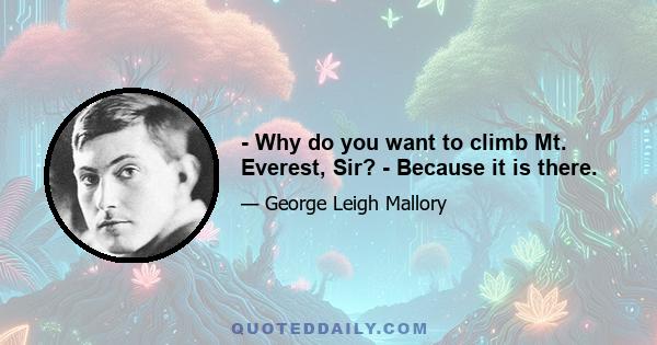 - Why do you want to climb Mt. Everest, Sir? - Because it is there.