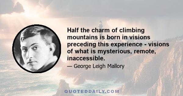 Half the charm of climbing mountains is born in visions preceding this experience - visions of what is mysterious, remote, inaccessible.