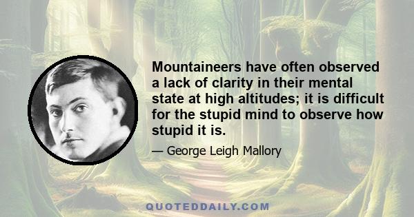 Mountaineers have often observed a lack of clarity in their mental state at high altitudes; it is difficult for the stupid mind to observe how stupid it is.