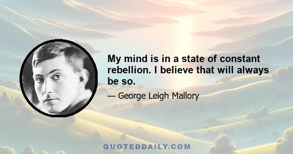 My mind is in a state of constant rebellion. I believe that will always be so.